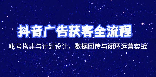 抖音广告获客全流程，账号搭建与计划设计，数据回传与闭环运营实战-阿鬼