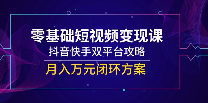 零基础短视频变现课，抖音快手双平台攻略，月入万元闭环方案-阿鬼