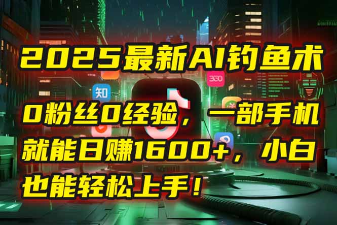 2025最新AI钓鱼术：0粉丝0经验，一部手机就能开启自动赚钱模式！-阿鬼