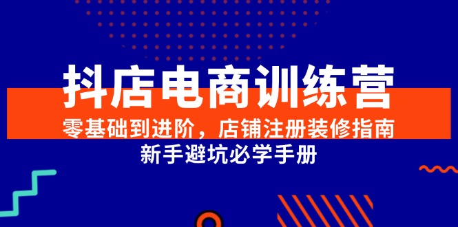 抖店电商训练营，零基础到进阶，店铺注册装修指南，新手避坑必学手册-阿鬼