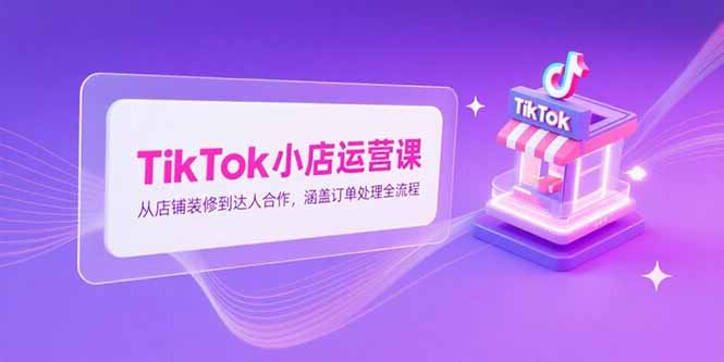 TikTok小店运营课，从店铺装修到达人合作，涵盖订单处理全流程-阿鬼