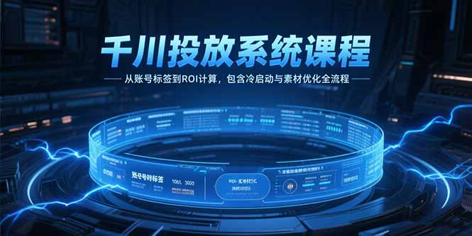 千川投放系统课程，从账号标签到ROI计算，包含冷启动与素材优化全流程-阿鬼