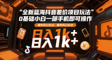 全新蓝海抖音差价项目玩法，0基础小白一部手机即可操作，暴利风口玩法，日入1k+【揭秘】-阿鬼