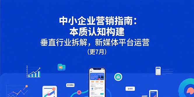 中小企业营销指南：本质认知构建，垂直行业拆解，新媒体平台运营(更7月-阿鬼