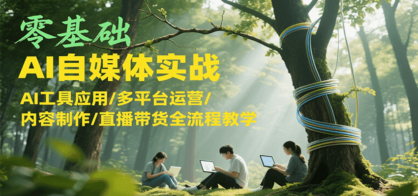零基础AI自媒体实战，AI工具应用/多平台运营/内容制作/直播带货全流程教学-阿鬼