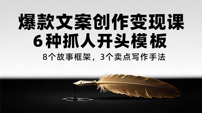 爆款文案创作变现课，6种抓人开头模板，8个故事框架，3个卖点写作手法-阿鬼