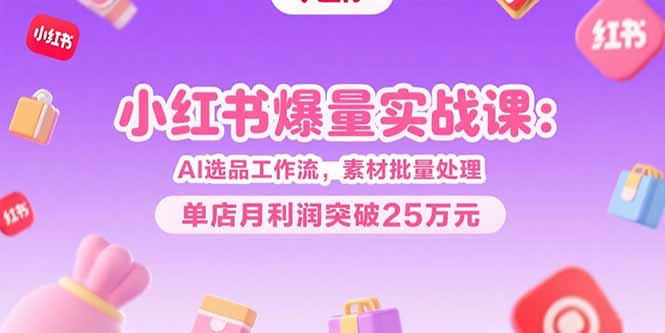 小红书爆量实战课：AI选品工作流，素材批量处理，单店月利润突破25万元-阿鬼