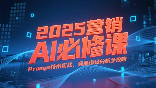 2025营销AI必修课，业务拆解逻辑，Prompt技术实战，竞品市场分析全攻略-阿鬼