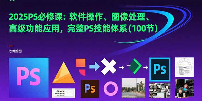 2025PS必修课：软件操作、图像处理、高级功能应用，完整PS技能体系(100节-阿鬼