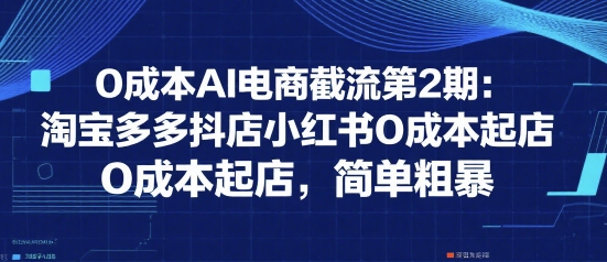 0成本AI电商截流第2期：淘宝多多抖店小红书0成本起店，简单粗暴-阿鬼