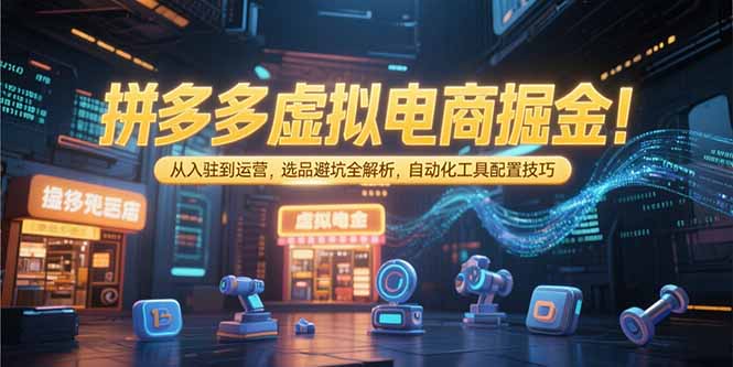 拼多多虚拟电商掘金：从入驻到运营，选品避坑全解析，自动化工具配置技巧-阿鬼