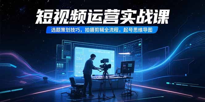 短视频运营实战课，选题策划技巧，拍摄剪辑全流程，起号思维导图-阿鬼