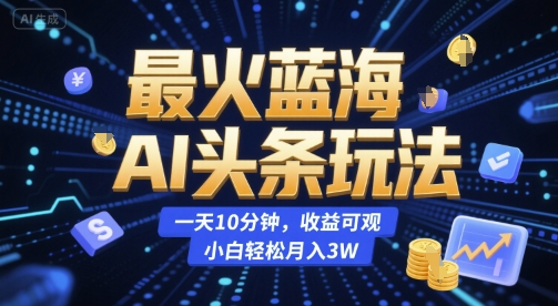最火蓝海AI头条玩法，一天10分钟，收益可观，小白轻松月入3W【揭秘】-阿鬼