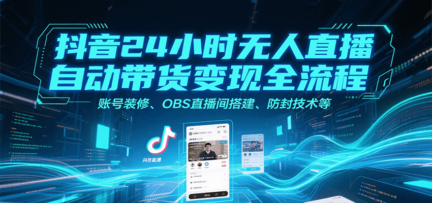 抖音24小时无人直播自动带货变现全流程，账号装修、OBS直播间搭建、防封技术等-阿鬼