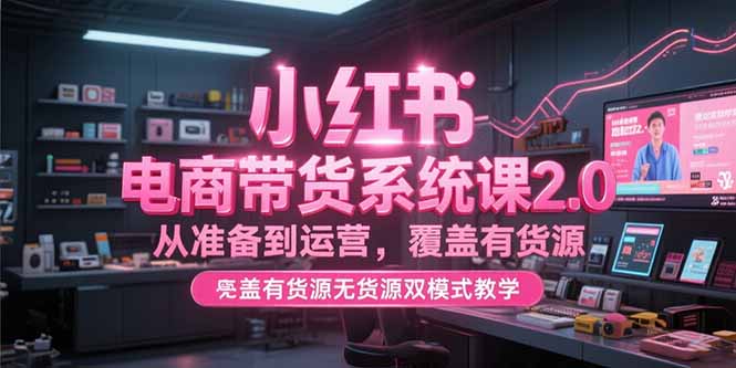 小红书电商带货系统课2.0，从准备到运营，覆盖有货源无货源双模式教学-阿鬼