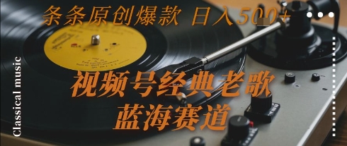 视频号经典老歌，蓝海赛道，日入5张+ 条条原创爆款【揭秘】-阿鬼