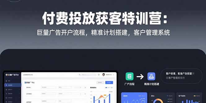 付费投放获客特训营：巨量广告开户流程，精准计划搭建，客户管理系统-阿鬼