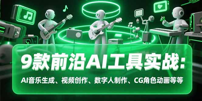 9款前沿AI工具实战课：AI音乐生成、视频创作、数字人制作、CG角色动画等等-阿鬼