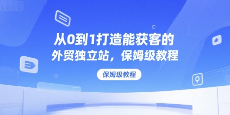 从0到1打造能获客的外贸独立站，保姆级教程-阿鬼