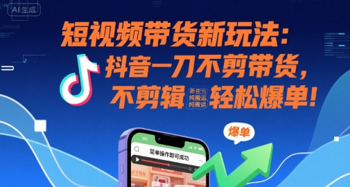 短视频带货新玩法：抖音一刀不剪带货，不剪辑，纯搬运，新手也能轻松爆单!-阿鬼