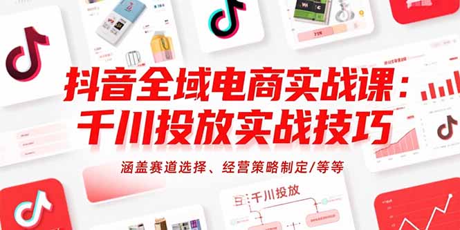 抖音全域电商实战课：千川投放实战技巧，涵盖赛道选择、经营策略制定/等等-阿鬼