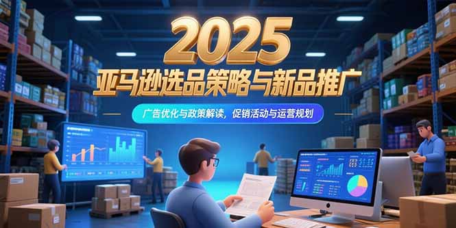 2025亚马逊选品策略与新品推广，广告优化与政策解读，促销活动与运营规划-阿鬼