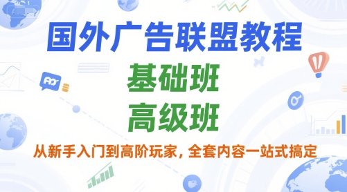 国外广告联盟教程，基础班和高级班，从新手入门到高阶玩家，全套内容一站式搞定-阿鬼