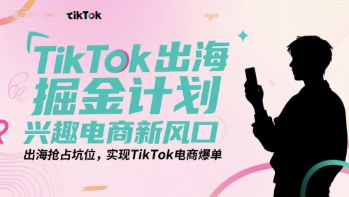 TikTok出海掘金计划，兴趣电商新风口，出海抢占坑位，实现TikTok电商爆单-阿鬼