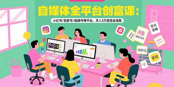 自媒体全平台创富课：小红书/百家号/视频号等平台，月入3万变现全流程-阿鬼