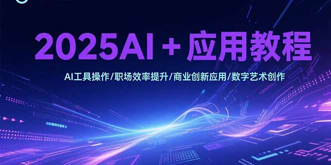2025AI+应用教程，AI工具操作/职场效率提升/商业创新应用/数字艺术创作-阿鬼
