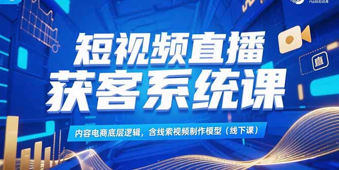 短视频直播获客系统课，内容电商底层逻辑，含线索视频制作模型(线下课-阿鬼