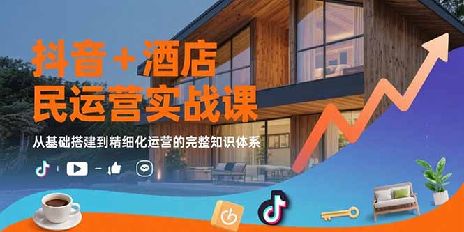 抖音+酒店民宿运营实战课：从基础搭建到精细化运营的完整知识体系-阿鬼