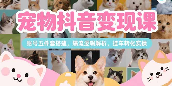 宠物抖音变现课，账号五件套搭建，爆流逻辑解析，挂车转化实操-阿鬼