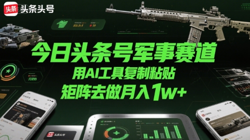 今日头条号军事赛道，用AI工具复制粘贴，矩阵去做月入1w+-阿鬼