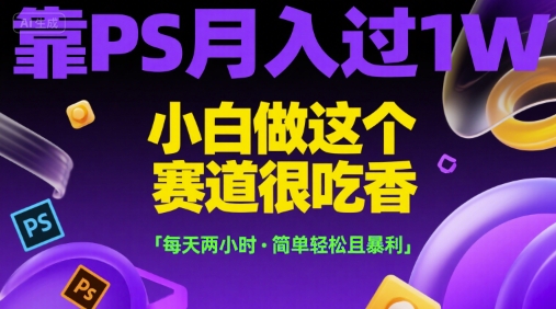 靠PS月入过1W，小白做这个赛道很吃香，每天两小时，简单轻松且暴利【揭秘】-阿鬼