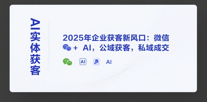 AI实体获客，2025年企业获客新风口：微信+ AI，公域获客，私域成交-阿鬼