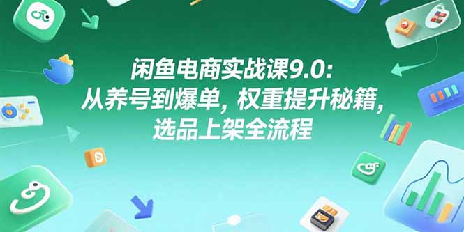 闲鱼电商实战课9.0：从养号到爆单，权重提升秘籍，选品上架全流程-阿鬼