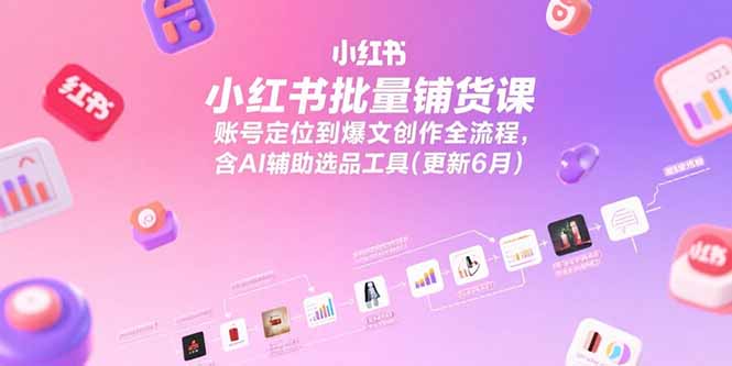 小红书批量铺货课，账号定位到爆文创作全流程，含AI辅助选品工具(更新6月-阿鬼