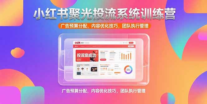 小红书聚光投流系统训练营，广告预算分配，内容优化技巧，团队执行管理-阿鬼