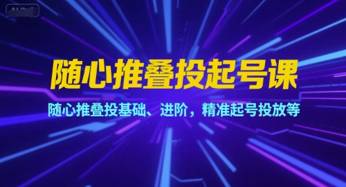 随心推叠投起号课，随心推叠投基础、进阶，精准起号投放等-阿鬼