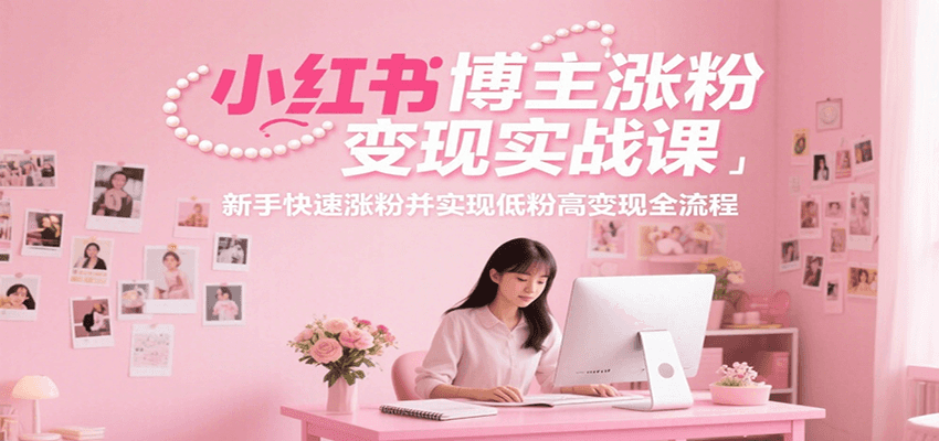小红书博主涨粉变现实战课，新手快速涨粉并实现低粉高变现全流程-阿鬼