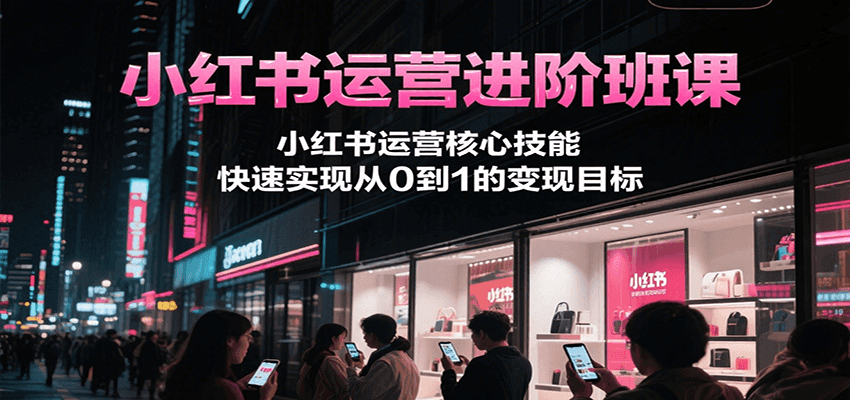 小红书运营进阶班课，小红书运营核心技能，快速实现从0到1的变现目标-阿鬼