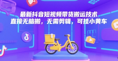 最新抖音短视频带货搬运技术，直接无脑搬，无需剪辑，可挂小黄车-阿鬼