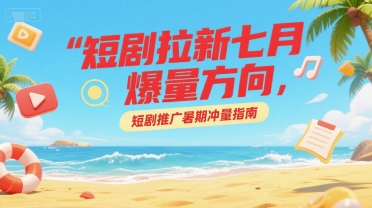 短剧拉新七月爆量方向，短剧推广暑期冲量指南-阿鬼