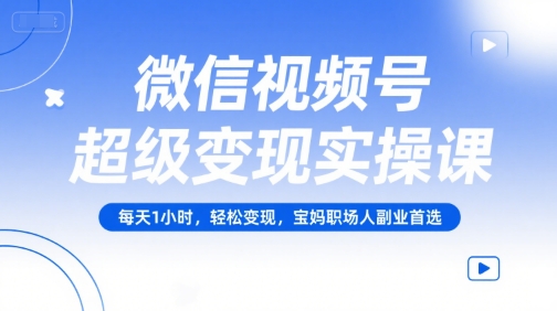 微信视频号超级变现实操课，每天1小时，轻松变现，宝妈职场人副业首选-阿鬼