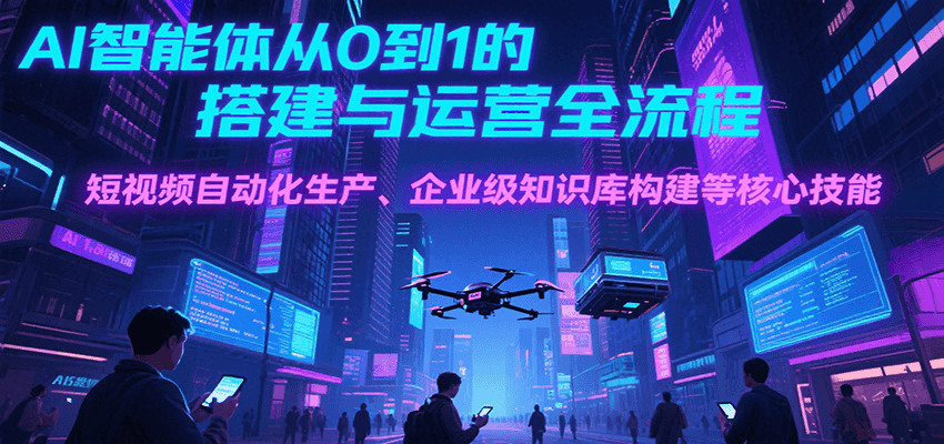 AI智能体从0到1的搭建与运营全流程，短视频自动化生产、企业级知识库构建等核心技能-阿鬼
