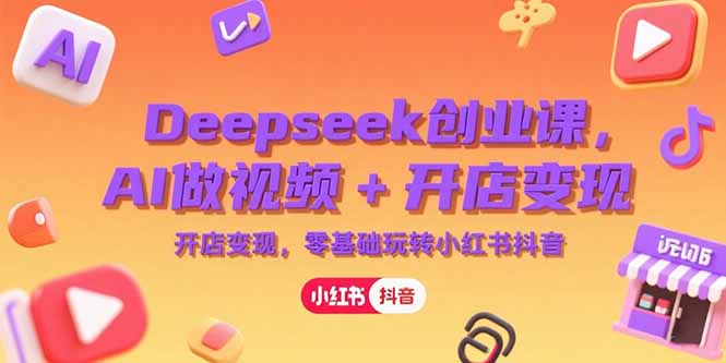 Deepseek创业课，AI做视频+开店变现，零基础玩转小红书抖音-阿鬼