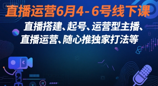 直播运营6月4-6号线下课，?直播搭建、起号、运营型主播、直播运?营、随心推独家打法等-阿鬼