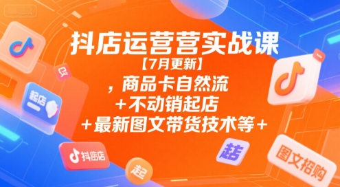 抖店运营实战课【7月更新】,商品卡自然流+不动销起店+最新图文带货技术等-阿鬼