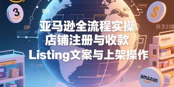 亚马逊全流程实操，店铺注册与收款，Listing文案与上架操作-阿鬼